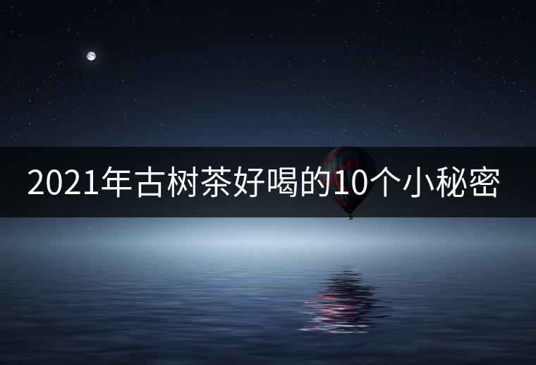 2021年古樹茶好喝的10個(gè)小秘密！