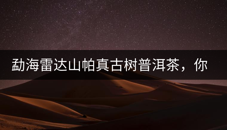 勐海雷達(dá)山帕真古樹普洱茶，你喝過(guò)嗎？