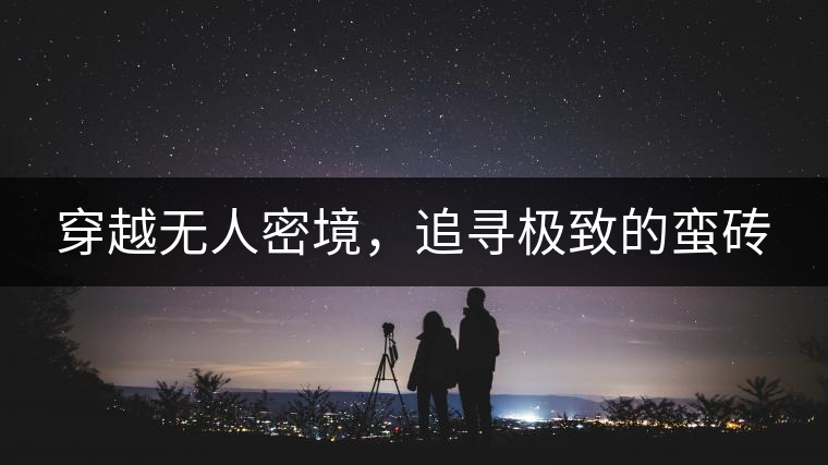 穿越無人密境，追尋極致的蠻磚