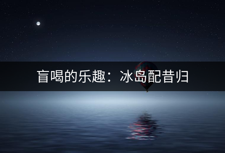 盲喝的樂趣:冰島配昔歸 盲喝的樂趣:冰島配昔歸