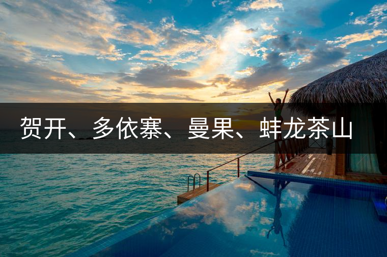 賀開、多依寨、曼果、蚌龍茶山地理位置及口感