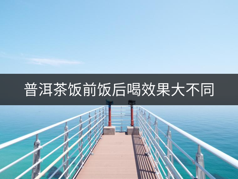 普洱茶飯前飯后喝效果大不同 普洱茶飯前飯后喝效果大不同