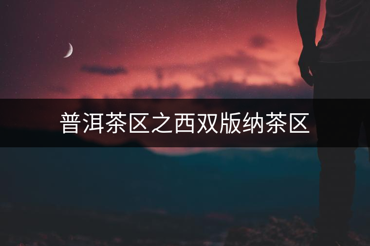 普洱茶區(qū)之西雙版納茶區(qū) 普洱茶區(qū)之西雙版納茶區(qū)