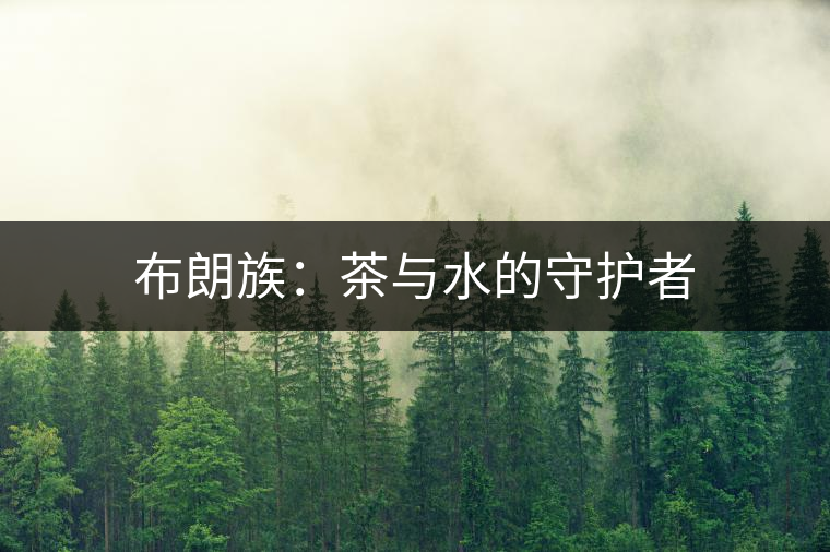 布朗族:茶與水的守護(hù)者 布朗族:茶與水的守護(hù)者