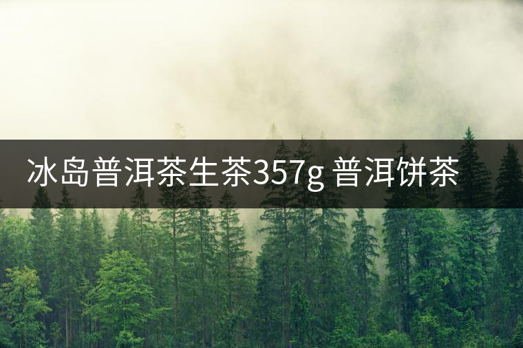 冰島普洱茶生茶357g 普洱餅茶 云南七子餅茶葉 生普洱茶新茶 冰島普洱茶生茶357g 普洱餅茶 云南七子餅茶葉 生普洱茶新茶