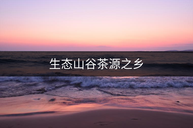 生態(tài)山谷茶源之鄉(xiāng) 生態(tài)山谷茶源之鄉(xiāng)