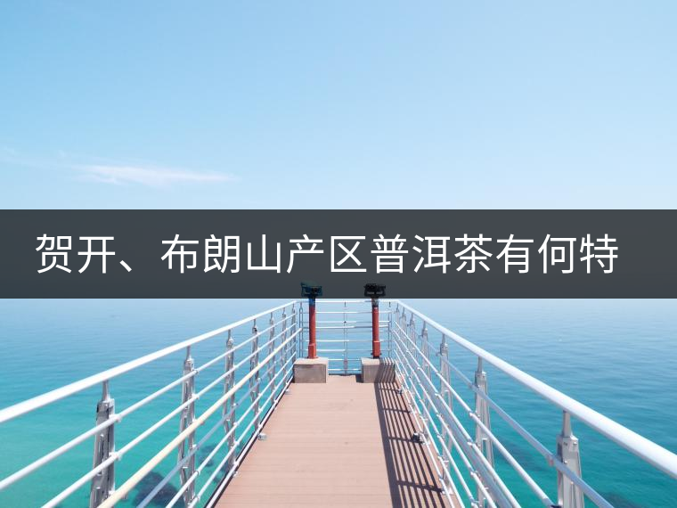 賀開(kāi)、布朗山產(chǎn)區(qū)普洱茶有何特點(diǎn)？為你評(píng)價(jià)開(kāi)來(lái)