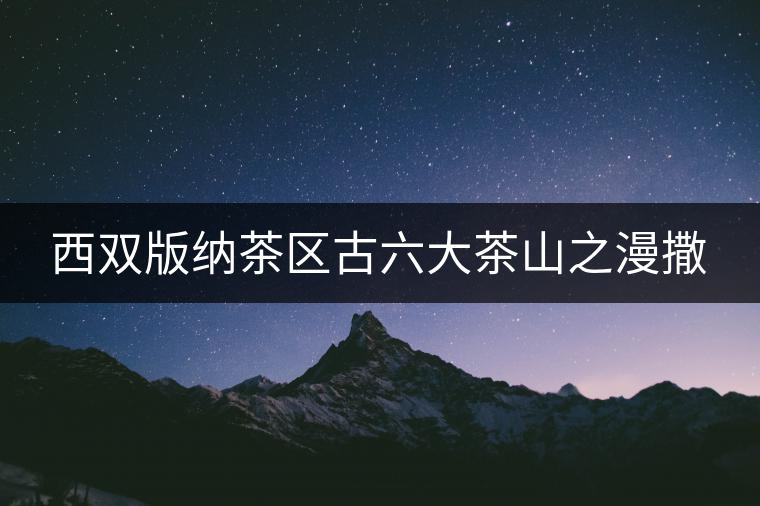 西雙版納茶區(qū)古六大茶山之漫撒 西雙版納茶區(qū)古六大茶山之漫撒