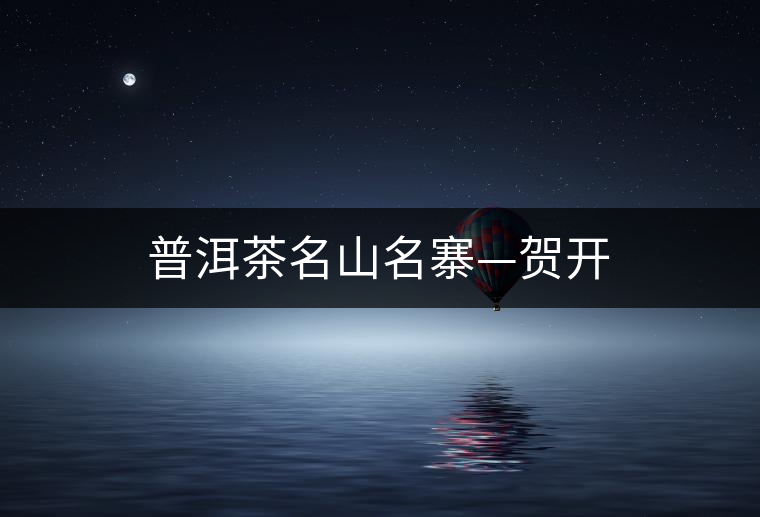 普洱茶名山名寨—賀開(kāi) 普洱茶名山名寨—賀開(kāi)