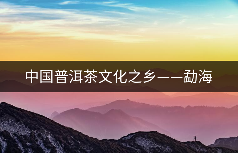 中國普洱茶文化之鄉(xiāng)——勐海