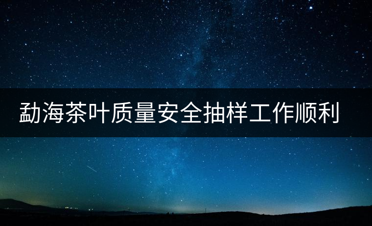 勐海茶葉質量安全抽樣工作順利完成
