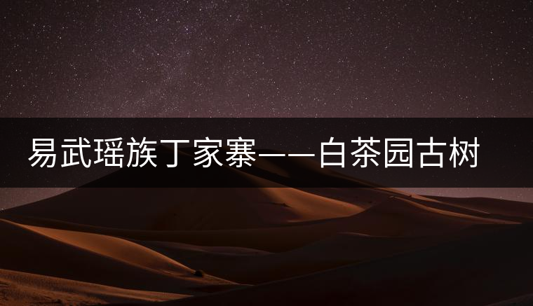 易武瑤族丁家寨——白茶園古樹茶特點介紹