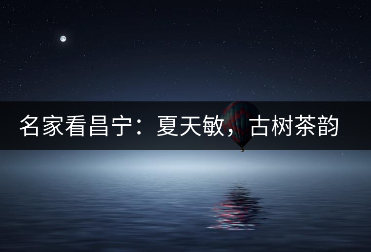 名家看昌寧：夏天敏，古樹茶韻漾胸際