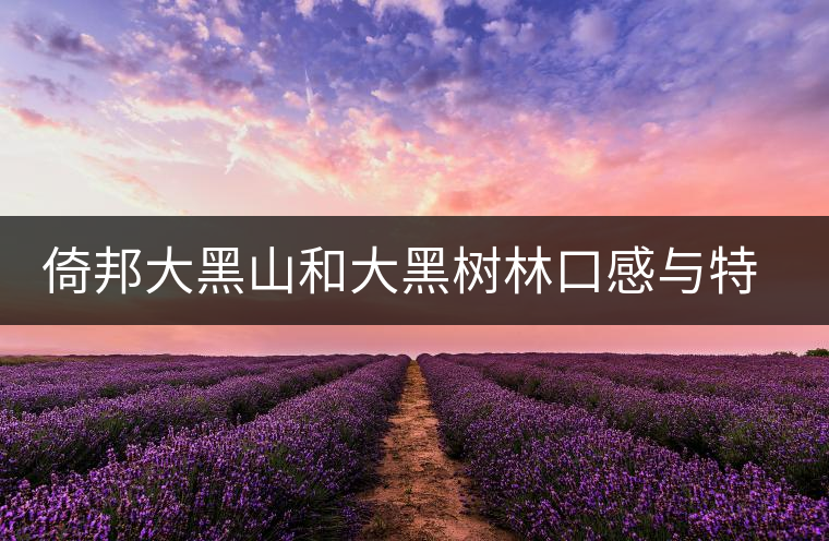 倚邦大黑山和大黑樹林口感與特點(diǎn) 倚邦大黑山和大黑樹林口感與特點(diǎn)