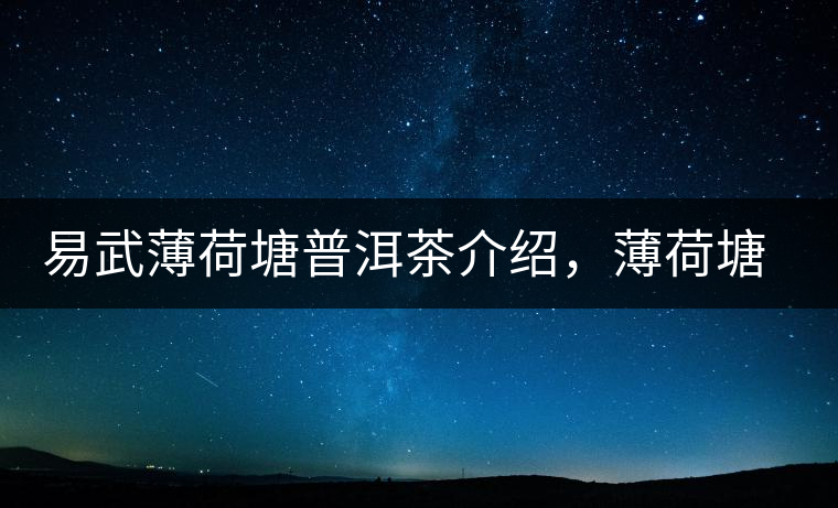 易武薄荷塘普洱茶介紹，薄荷塘古樹茶口感特點