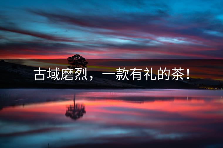 古域磨烈，一款有禮的茶！