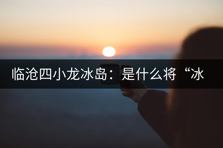 臨滄四小龍冰島：是什么將“冰島”推向神壇！