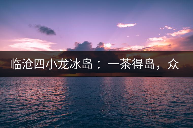 臨滄四小龍冰島 ：一茶得島，眾山皆冰