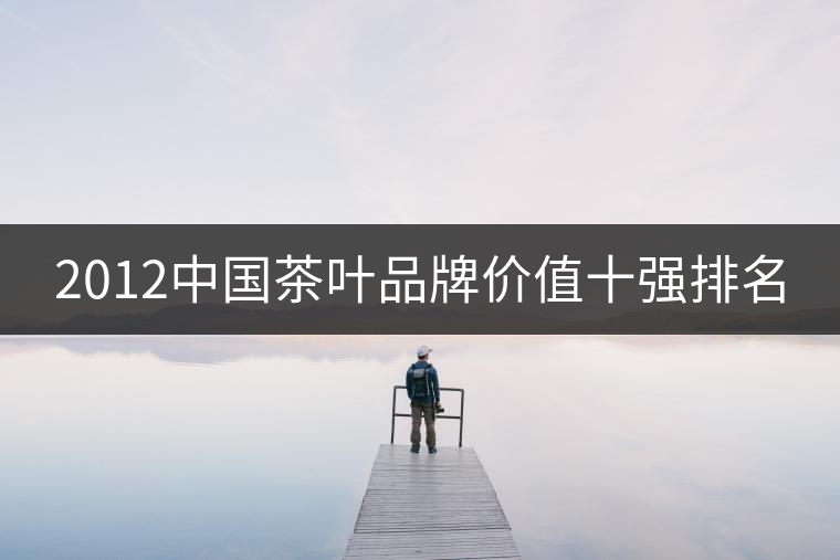 2012中國茶葉品牌價值十強排名 2012中國茶葉品牌價值十強排名