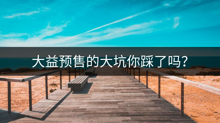 大益預售的大坑你踩了嗎？