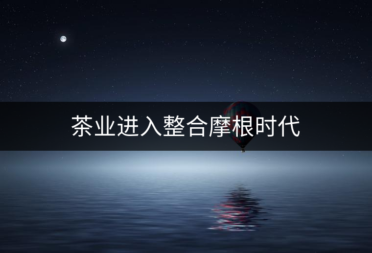 茶業(yè)進(jìn)入整合摩根時代 茶業(yè)進(jìn)入整合摩根時代