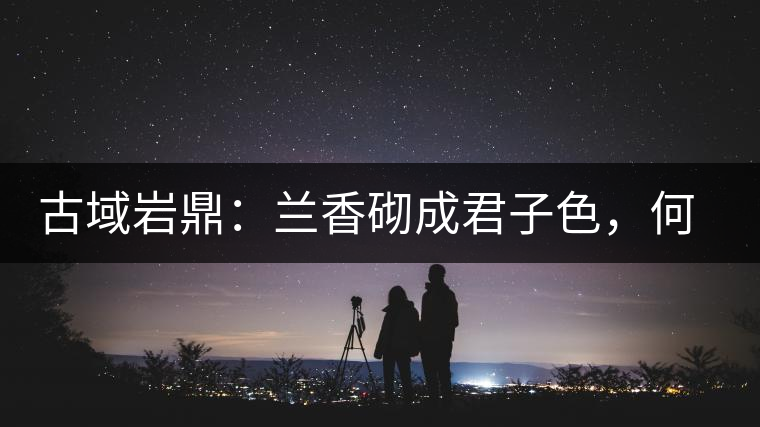 古域巖鼎：蘭香砌成君子色，何故帝王夸娜罕！