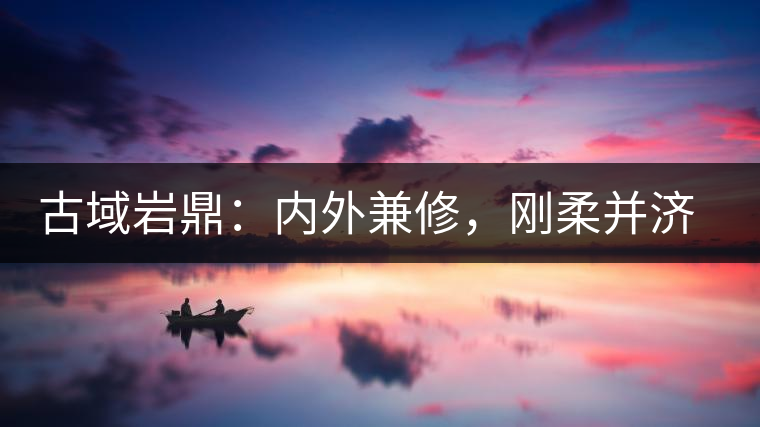 古域巖鼎：內(nèi)外兼修，剛?cè)岵?jì)，像娜罕一樣活著！