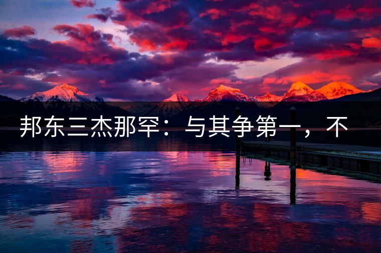 邦東三杰那罕：與其爭(zhēng)第一，不如做唯一