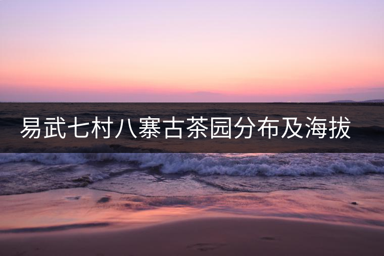 易武七村八寨古茶園分布及海拔數據介紹 易武七村八寨古茶園分布及海拔數據介紹