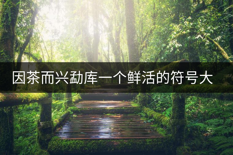 因茶而興勐庫(kù)一個(gè)鮮活的符號(hào)大戶賽古茶園 因茶而興勐庫(kù)一個(gè)鮮活的符號(hào)大戶賽古茶園