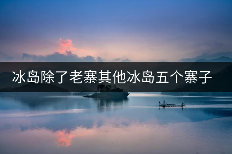 冰島除了老寨其他冰島五個(gè)寨子你了解嗎？