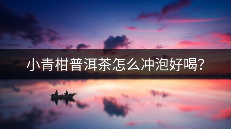 小青柑普洱茶怎么沖泡好喝？