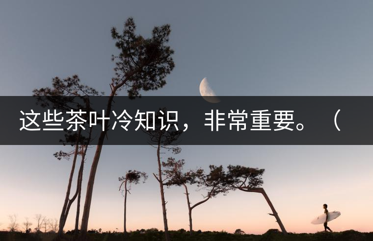 這些茶葉冷知識，非常重要。（老茶人的經(jīng)驗之談）