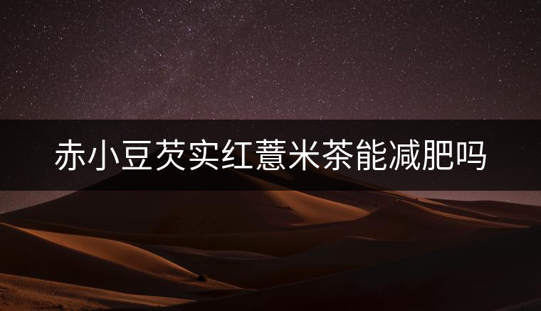 赤小豆芡實紅薏米茶能減肥嗎 赤小豆芡實紅薏米茶能減肥嗎