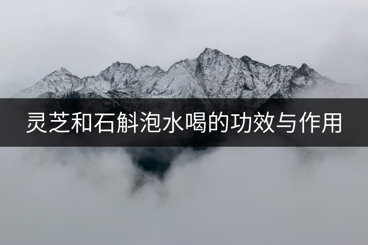 靈芝和石斛泡水喝的功效與作用 靈芝和石斛泡水喝的功效與作用