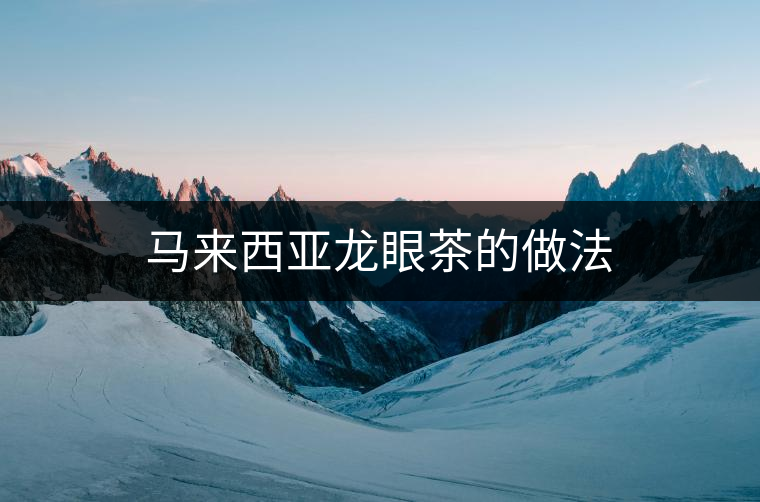 馬來西亞龍眼茶的做法 馬來西亞龍眼茶的做法