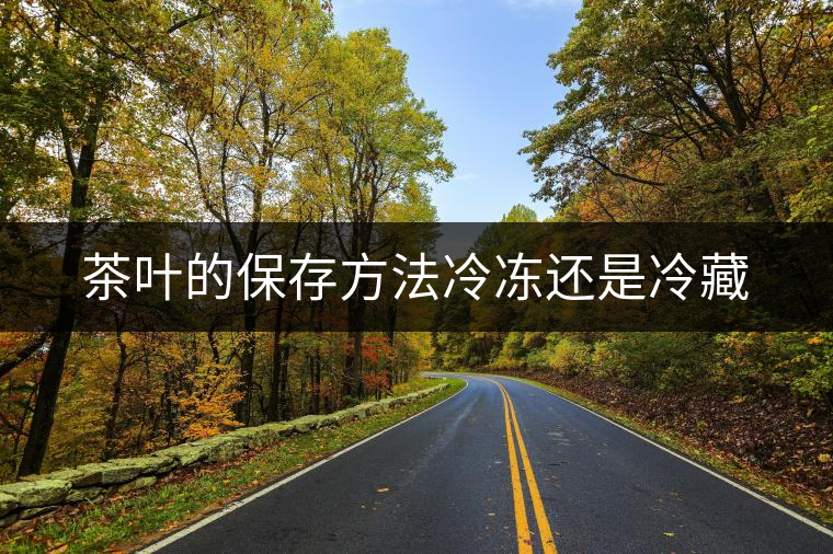 茶葉的保存方法冷凍還是冷藏 茶葉的保存方法冷凍還是冷藏