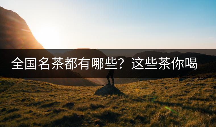 全國名茶都有哪些？這些茶你喝過嗎