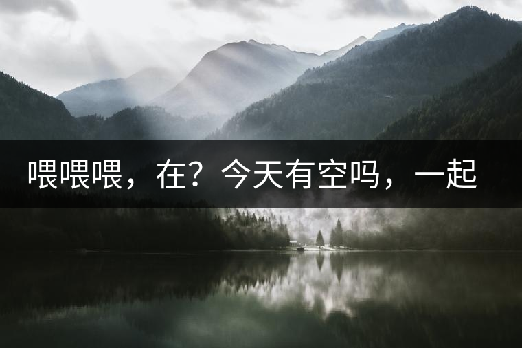 喂喂喂，在？今天有空嗎，一起去喝杯茶…