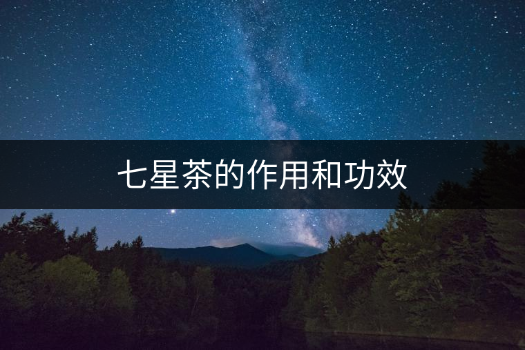 七星茶的作用和功效 七星茶的作用和功效