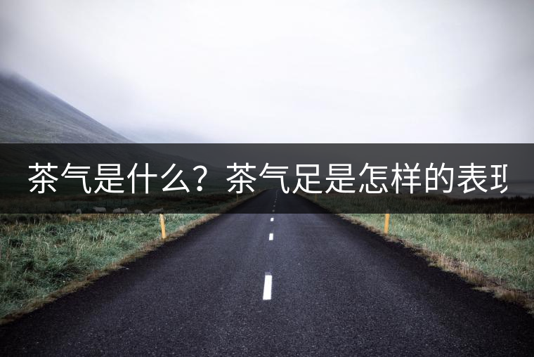 茶氣是什么？茶氣足是怎樣的表現(xiàn)？