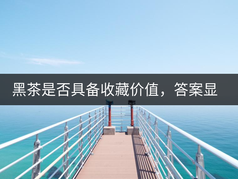 黑茶是否具備收藏價(jià)值，答案顯而易見