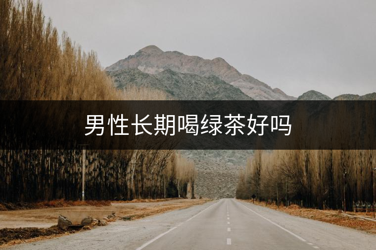 男性長期喝綠茶好嗎 男性長期喝綠茶好嗎