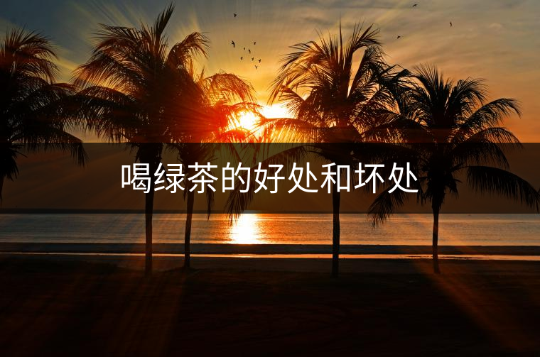 喝綠茶的好處和壞處 喝綠茶的好處和壞處