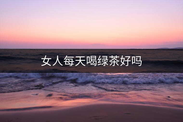 女人每天喝綠茶好嗎