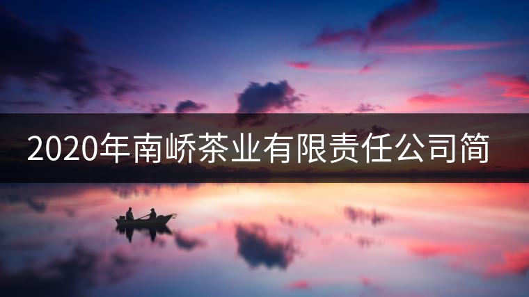 2020年南嶠茶業(yè)有限責(zé)任公司簡介 2020年南嶠茶業(yè)有限責(zé)任公司簡介