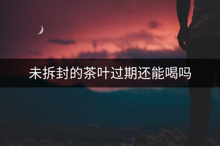 未拆封的茶葉過期還能喝嗎 未拆封的茶葉過期還能喝嗎
