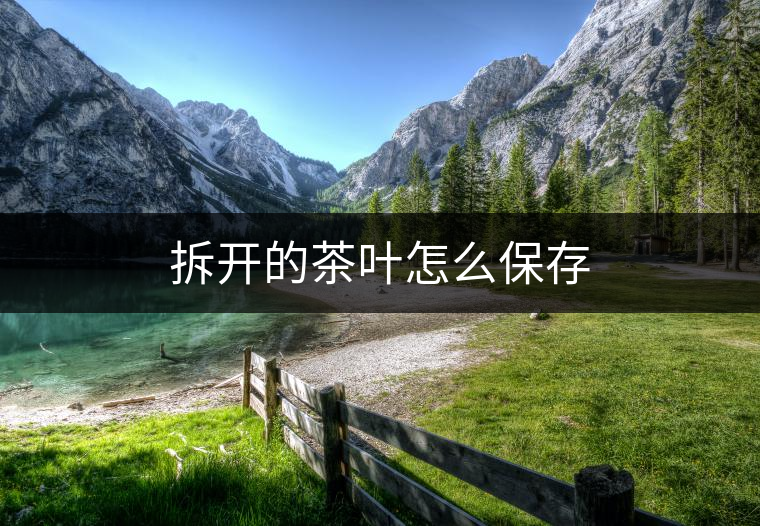 拆開的茶葉怎么保存 拆開的茶葉怎么保存