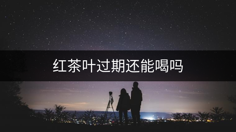 紅茶葉過期還能喝嗎 紅茶葉過期還能喝嗎