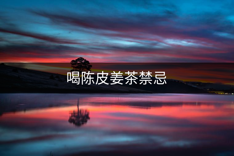 喝陳皮姜茶禁忌 喝陳皮姜茶禁忌